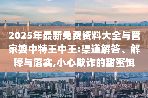 2025年最新免費(fèi)資料大全與管家婆中特王中王:渠道解答、解釋與落實(shí),小心欺詐的甜蜜餌