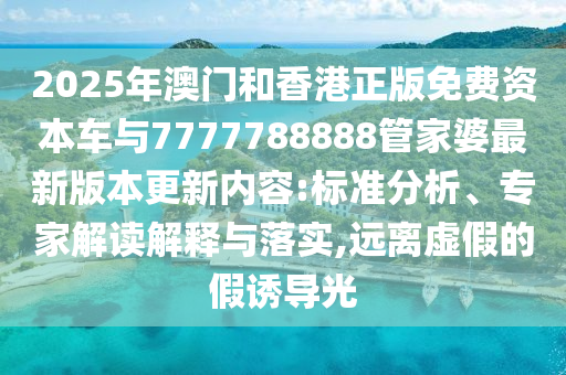 2025年澳門和香港正版免費(fèi)資本車與7777788888管家婆最新版本更新內(nèi)容:標(biāo)準(zhǔn)分析、專家解讀解釋與落實(shí),遠(yuǎn)離虛假的假誘導(dǎo)光