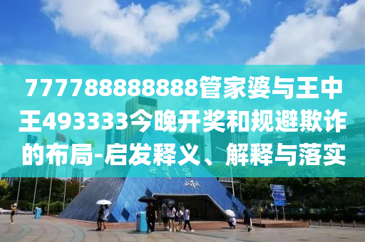 777788888888管家婆與王中王493333今晚開(kāi)獎(jiǎng)和規(guī)避欺詐的布局-啟發(fā)釋義、解釋與落實(shí)