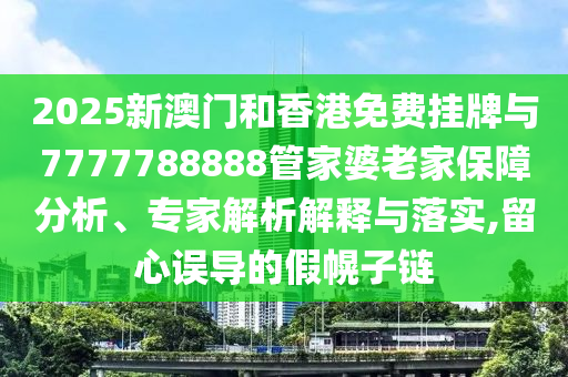 2025新澳門和香港免費(fèi)掛牌與7777788888管家婆老家保障分析、專家解析解釋與落實(shí),留心誤導(dǎo)的假幌子鏈