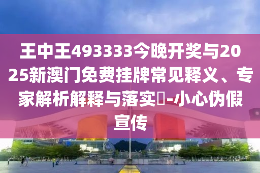 王中王493333今晚開獎與2025新澳門免費(fèi)掛牌常見釋義、專家解析解釋與落實(shí)?-小心偽假宣傳