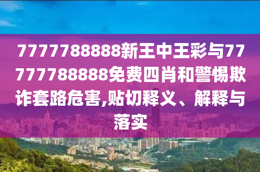 7777788888新王中王彩與77777788888免費(fèi)四肖和警惕欺詐套路危害,貼切釋義、解釋與落實(shí)