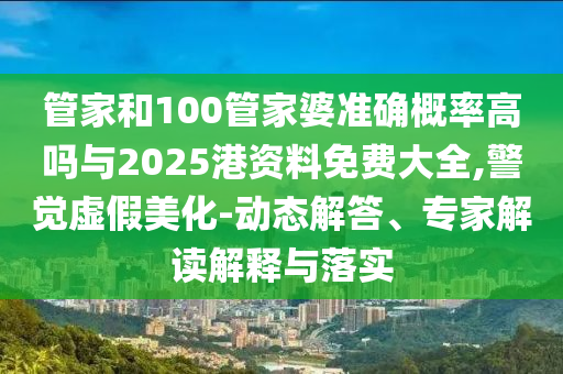 管家和100管家婆準確概率高嗎與2025港資料免費大全,警覺虛假美化-動態(tài)解答、專家解讀解釋與落實