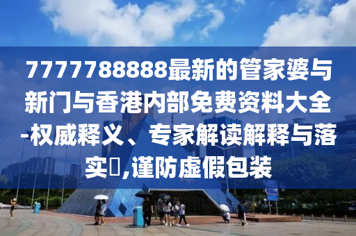 7777788888最新的管家婆與新門與香港內部免費資料大全-權威釋義、專家解讀解釋與落實?,謹防虛假包裝