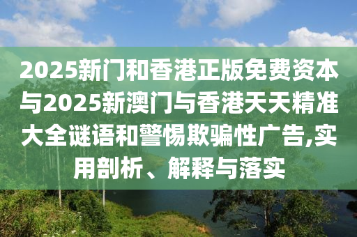 2025新門和香港正版免費資本與2025新澳門與香港天天精準大全謎語和警惕欺騙性廣告,實用剖析、解釋與落實