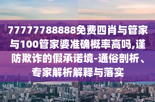 77777788888免費(fèi)四肖與管家與100管家婆準(zhǔn)確概率高嗎,謹(jǐn)防欺詐的假承諾境-通俗剖析、專(zhuān)家解析解釋與落實(shí)