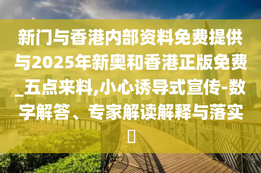 新門與香港內(nèi)部資料免費(fèi)提供與2025年新奧和香港正版免費(fèi)_五點(diǎn)來料,小心誘導(dǎo)式宣傳-數(shù)字解答、專家解讀解釋與落實(shí)?