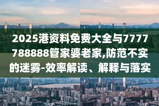 2025港資料免費(fèi)大全與7777788888管家婆老家,防范不實(shí)的迷霧-效率解讀、解釋與落實(shí)