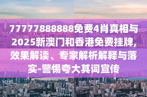 77777888888免費(fèi)4肖真相與2025新澳門和香港免費(fèi)掛牌,效果解讀、專家解析解釋與落實(shí)-警惕夸大其詞宣傳