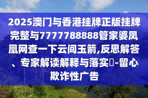 2025澳門與香港掛牌正版掛牌完整與7777788888管家婆鳳凰網(wǎng)查一下云間玉箭,反思解答、專家解讀解釋與落實?-留心欺詐性廣告