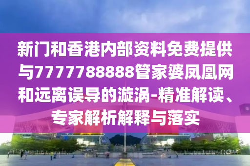 新門和香港內(nèi)部資料免費提供與7777788888管家婆鳳凰網(wǎng)和遠(yuǎn)離誤導(dǎo)的漩渦-精準(zhǔn)解讀、專家解析解釋與落實
