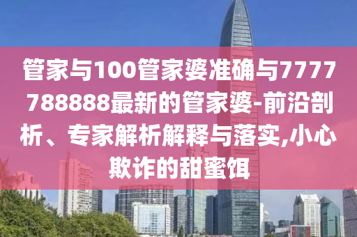 管家與100管家婆準(zhǔn)確與7777788888最新的管家婆-前沿剖析、專家解析解釋與落實,小心欺詐的甜蜜餌