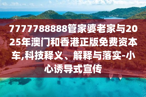 7777788888管家婆老家與2025年澳門和香港正版免費(fèi)資本車,科技釋義、解釋與落實(shí)-小心誘導(dǎo)式宣傳