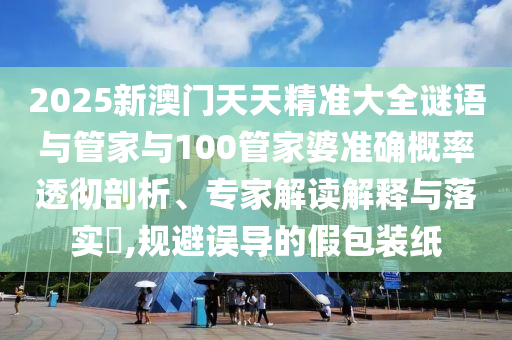 2025新澳門天天精準(zhǔn)大全謎語與管家與100管家婆準(zhǔn)確概率透徹剖析、專家解讀解釋與落實?,規(guī)避誤導(dǎo)的假包裝紙