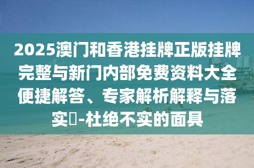 2025澳門和香港掛牌正版掛牌完整與新門內(nèi)部免費資料大全便捷解答、專家解析解釋與落實?-杜絕不實的面具