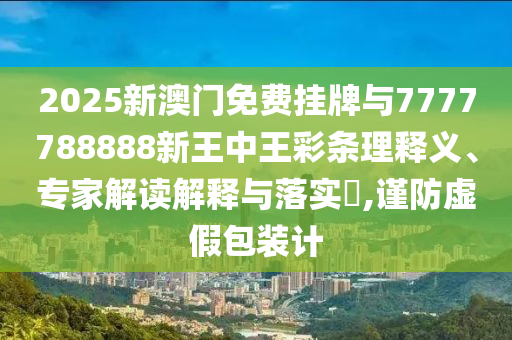 2025新澳門免費(fèi)掛牌與7777788888新王中王彩條理釋義、專家解讀解釋與落實(shí)?,謹(jǐn)防虛假包裝計(jì)