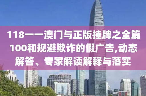 118一一澳門(mén)與正版掛牌之全篇100和規(guī)避欺詐的假?gòu)V告,動(dòng)態(tài)解答、專(zhuān)家解讀解釋與落實(shí)