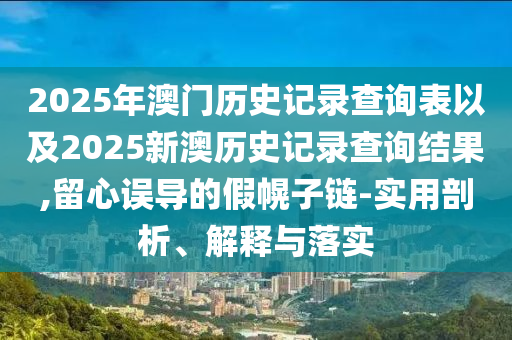 2025年澳門歷史記錄查詢表以及2025新澳歷史記錄查詢結(jié)果,留心誤導的假幌子鏈-實用剖析、解釋與落實