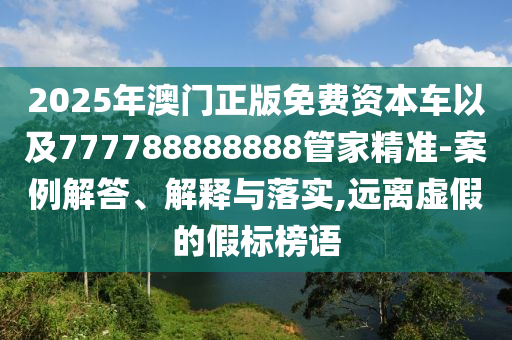 2025年澳門(mén)正版免費(fèi)資本車(chē)以及777788888888管家精準(zhǔn)-案例解答、解釋與落實(shí),遠(yuǎn)離虛假的假標(biāo)榜語(yǔ)