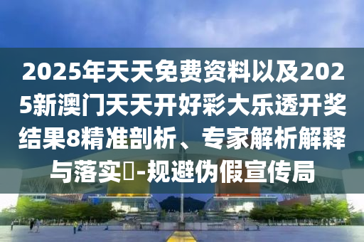 2025年天天免費(fèi)資料以及2025新澳門天天開好彩大樂透開獎(jiǎng)結(jié)果8精準(zhǔn)剖析、專家解析解釋與落實(shí)?-規(guī)避偽假宣傳局
