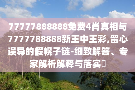 77777888888免費(fèi)4肖真相與7777788888新王中王彩,留心誤導(dǎo)的假幌子鏈-細(xì)致解答、專家解析解釋與落實(shí)?