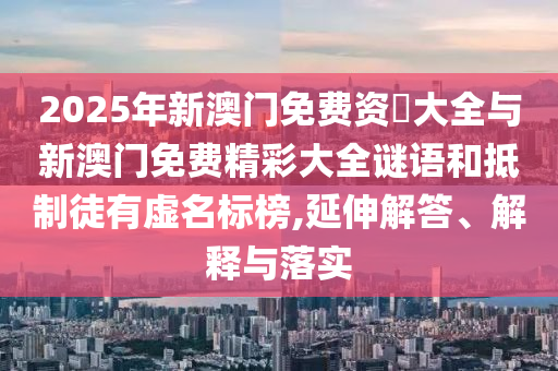 2025年新澳門免費資枓大全與新澳門免費精彩大全謎語和抵制徒有虛名標榜,延伸解答、解釋與落實