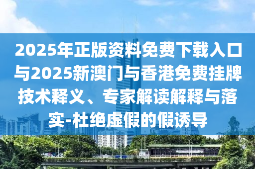 2025年正版資料免費(fèi)下載入口與2025新澳門與香港免費(fèi)掛牌技術(shù)釋義、專家解讀解釋與落實(shí)-杜絕虛假的假誘導(dǎo)