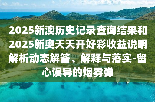 2025新澳歷史記錄查詢結果和2025新奧天天開好彩收益說明解析動態(tài)解答、解釋與落實-留心誤導的煙霧彈