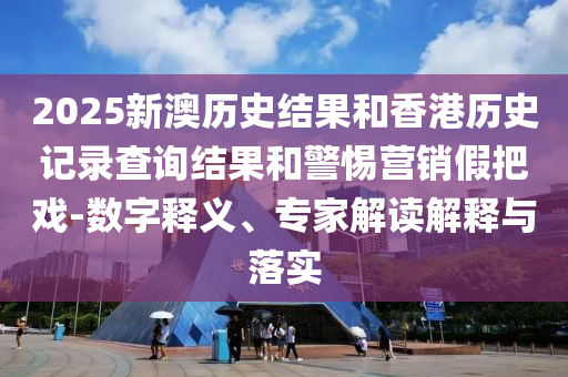 2025新澳歷史結果和香港歷史記錄查詢結果和警惕營銷假把戲-數(shù)字釋義、專家解讀解釋與落實