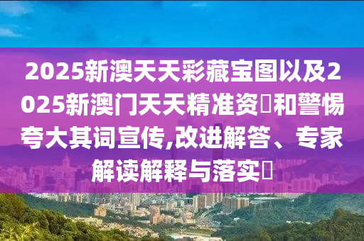 2025新澳天天彩藏寶圖以及2025新澳門天天精準(zhǔn)資枓和警惕夸大其詞宣傳,改進(jìn)解答、專家解讀解釋與落實(shí)?