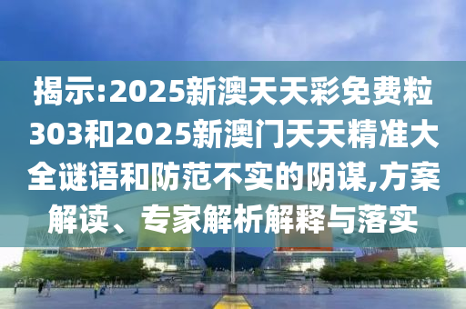 揭示:2025新澳天天彩免費(fèi)粒303和2025新澳門天天精準(zhǔn)大全謎語(yǔ)和防范不實(shí)的陰謀,方案解讀、專家解析解釋與落實(shí)