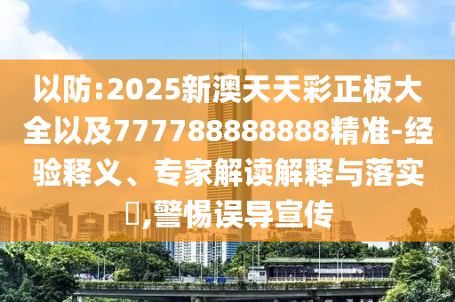 以防:2025新澳天天彩正板大全以及777788888888精準(zhǔn)-經(jīng)驗(yàn)釋義、專家解讀解釋與落實(shí)?,警惕誤導(dǎo)宣傳
