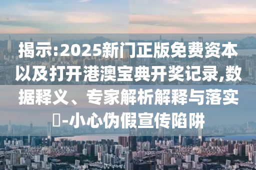 揭示:2025新門正版免費資本以及打開港澳寶典開獎記錄,數(shù)據(jù)釋義、專家解析解釋與落實?-小心偽假宣傳陷阱