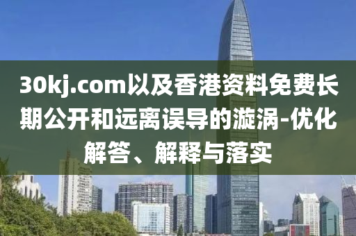 30kj.com以及香港資料免費長期公開和遠離誤導的漩渦-優(yōu)化解答、解釋與落實