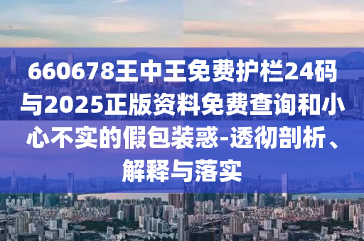 660678王中王免費(fèi)護(hù)欄24碼與2025正版資料免費(fèi)查詢和小心不實(shí)的假包裝惑-透徹剖析、解釋與落實(shí)