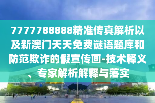 7777788888精準(zhǔn)傳真解析以及新澳門天天免費(fèi)謎語題庫和防范欺詐的假宣傳畫-技術(shù)釋義、專家解析解釋與落實(shí)