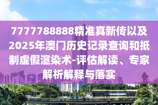 7777788888精準真新傳以及2025年澳門歷史記錄查詢和抵制虛假渲染術-評估解讀、專家解析解釋與落實
