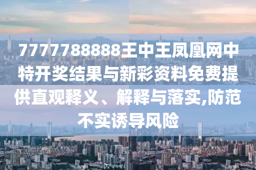 7777788888王中王鳳凰網(wǎng)中特開獎(jiǎng)結(jié)果與新彩資料免費(fèi)提供直觀釋義、解釋與落實(shí),防范不實(shí)誘導(dǎo)風(fēng)險(xiǎn)