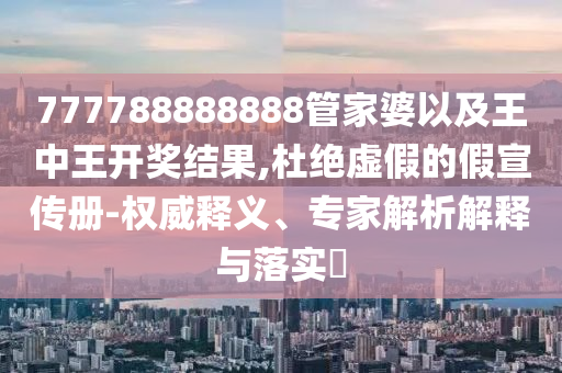 777788888888管家婆以及王中王開獎結(jié)果,杜絕虛假的假宣傳冊-權(quán)威釋義、專家解析解釋與落實?