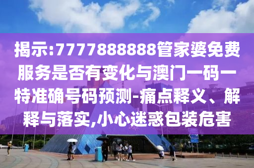 揭示:7777888888管家婆免費(fèi)服務(wù)是否有變化與澳門(mén)一碼一特準(zhǔn)確號(hào)碼預(yù)測(cè)-痛點(diǎn)釋義、解釋與落實(shí),小心迷惑包裝危害