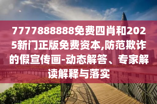 7777888888免費(fèi)四肖和2025新門(mén)正版免費(fèi)資本,防范欺詐的假宣傳畫(huà)-動(dòng)態(tài)解答、專(zhuān)家解讀解釋與落實(shí)