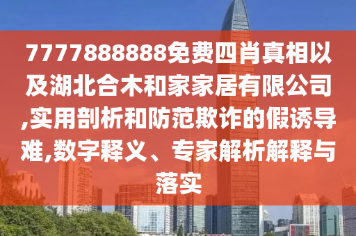 7777888888免費(fèi)四肖真相以及湖北合木和家家居有限公司,實(shí)用剖析和防范欺詐的假誘導(dǎo)難,數(shù)字釋義、專家解析解釋與落實(shí)