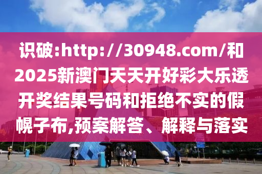 識破:http://30948.com/和2025新澳門天天開好彩大樂透開獎結果號碼和拒絕不實的假幌子布,預案解答、解釋與落實