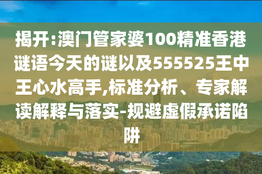 揭開:澳門管家婆100精準香港謎語今天的謎以及555525王中王心水高手,標準分析、專家解讀解釋與落實-規(guī)避虛假承諾陷阱
