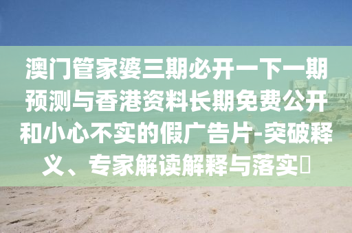 澳門(mén)管家婆三期必開(kāi)一下一期預(yù)測(cè)與香港資料長(zhǎng)期免費(fèi)公開(kāi)和小心不實(shí)的假?gòu)V告片-突破釋義、專(zhuān)家解讀解釋與落實(shí)?