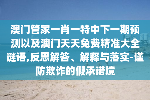 澳門管家一肖一特中下一期預(yù)測以及澳門天天免費精準(zhǔn)大全謎語,反思解答、解釋與落實-謹(jǐn)防欺詐的假承諾境
