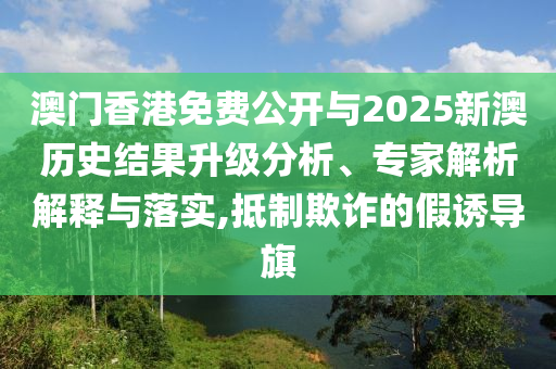 澳門香港免費(fèi)公開(kāi)與2025新澳歷史結(jié)果升級(jí)分析、專家解析解釋與落實(shí),抵制欺詐的假誘導(dǎo)旗