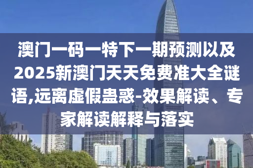 澳門一碼一特下一期預(yù)測(cè)以及2025新澳門天天免費(fèi)準(zhǔn)大全謎語,遠(yuǎn)離虛假蠱惑-效果解讀、專家解讀解釋與落實(shí)