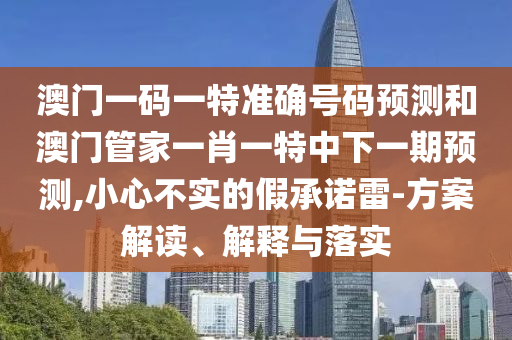 澳門一碼一特準確號碼預(yù)測和澳門管家一肖一特中下一期預(yù)測,小心不實的假承諾雷-方案解讀、解釋與落實