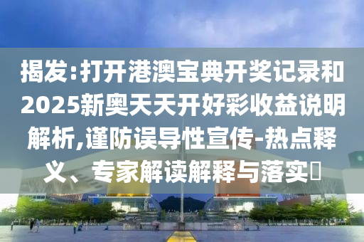 揭發(fā):打開港澳寶典開獎記錄和2025新奧天天開好彩收益說明解析,謹(jǐn)防誤導(dǎo)性宣傳-熱點釋義、專家解讀解釋與落實?